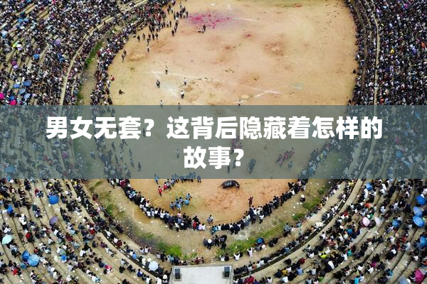 男女无套？这背后隐藏着怎样的故事？