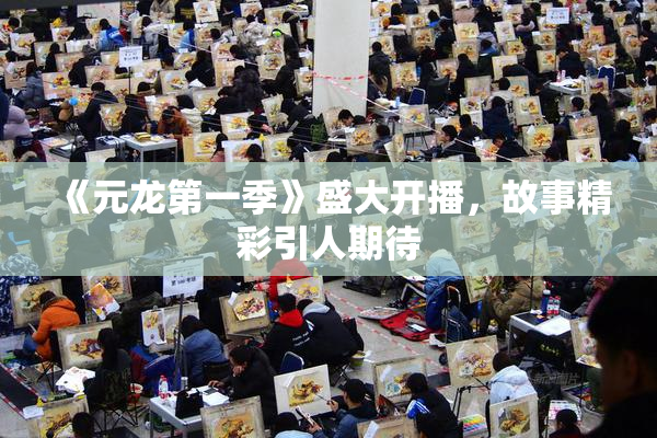 《元龙第一季》盛大开播，故事精彩引人期待