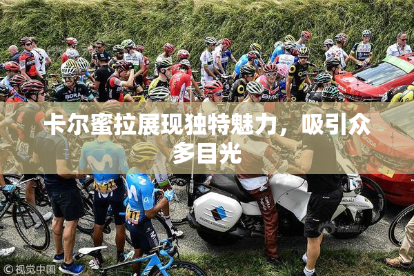 卡尔蜜拉展现独特魅力，吸引众多目光