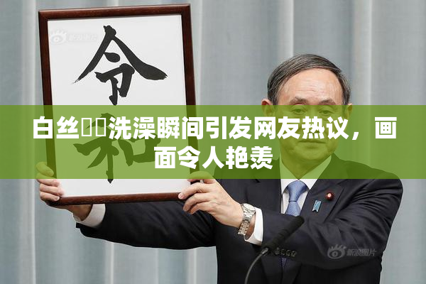 白丝妺妺洗澡瞬间引发网友热议，画面令人艳羡