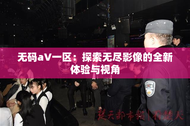 无码aV一区：探索无尽影像的全新体验与视角