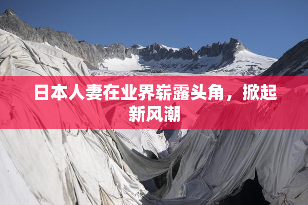 日本人妻在业界崭露头角，掀起新风潮