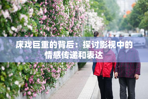 床戏巨重的背后：探讨影视中的情感传递和表达