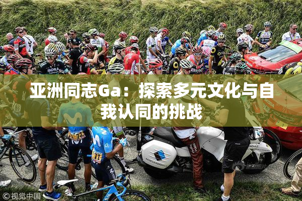 亚洲同志Ga：探索多元文化与自我认同的挑战