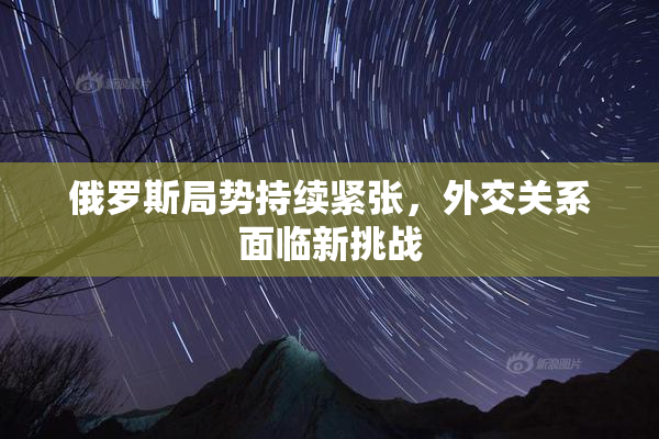 俄罗斯局势持续紧张，外交关系面临新挑战