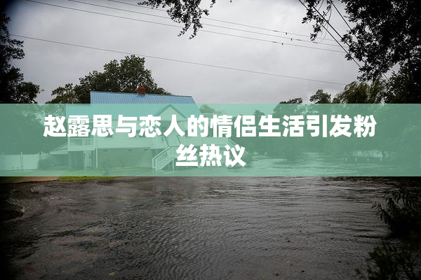 赵露思与恋人的情侣生活引发粉丝热议