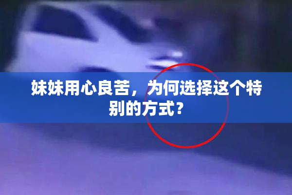 妹妹用心良苦，为何选择这个特别的方式？