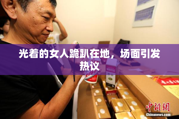 光着的女人跪趴在地，场面引发热议