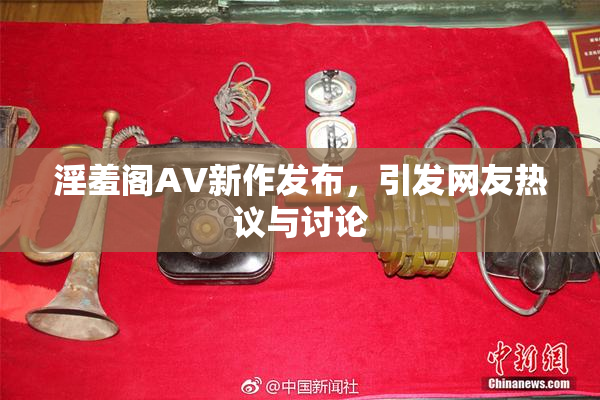 淫羞阁AV新作发布，引发网友热议与讨论