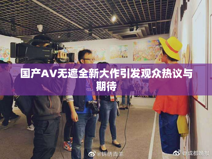 国产AV无遮全新大作引发观众热议与期待