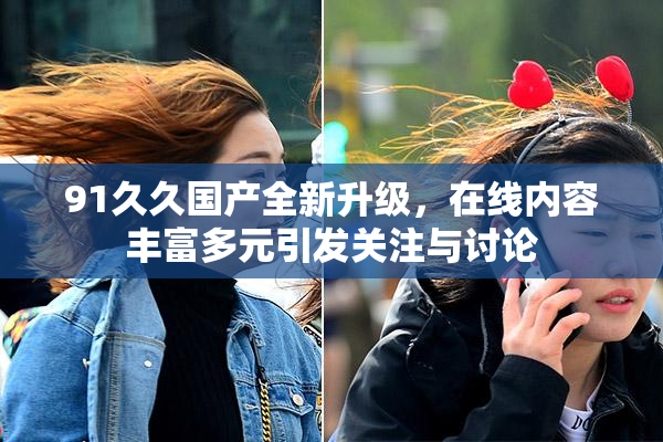 91久久国产全新升级，在线内容丰富多元引发关注与讨论