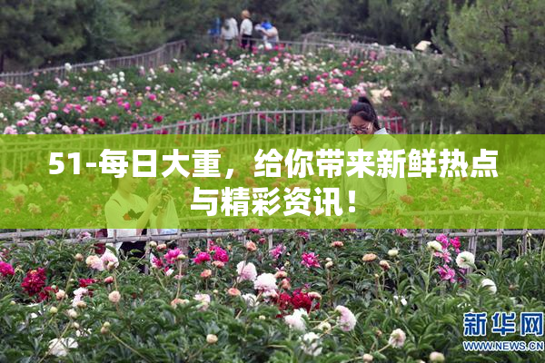 51-每日大重，给你带来新鲜热点与精彩资讯！