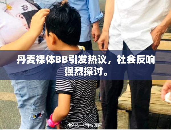 丹麦裸体BB引发热议，社会反响强烈探讨。