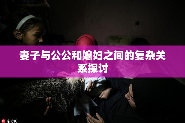 妻子与公公和媳妇之间的复杂关系探讨
