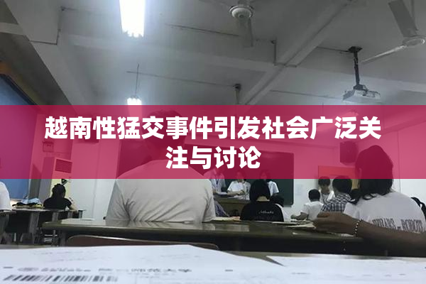越南性猛交事件引发社会广泛关注与讨论