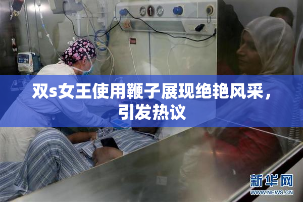 双s女王使用鞭子展现绝艳风采，引发热议