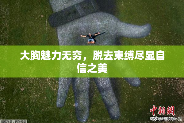 大胸魅力无穷，脱去束缚尽显自信之美