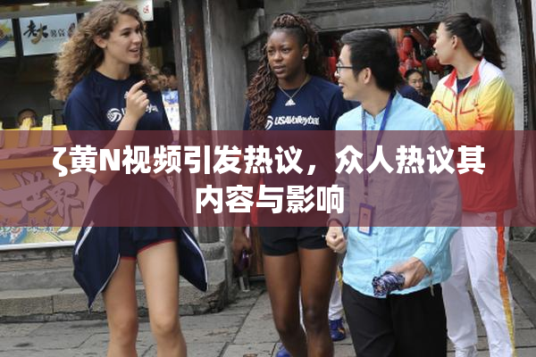 ζ黄Ν视频引发热议，众人热议其内容与影响