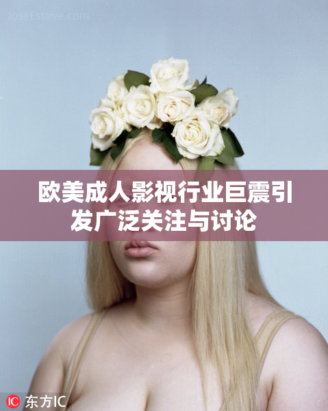 欧美成人影视行业巨震引发广泛关注与讨论