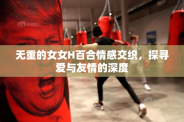 无重的女女H百合情感交织，探寻爱与友情的深度