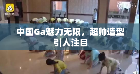 中国Ga魅力无限，超帅造型引人注目