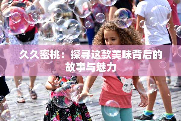 久久密桃：探寻这款美味背后的故事与魅力