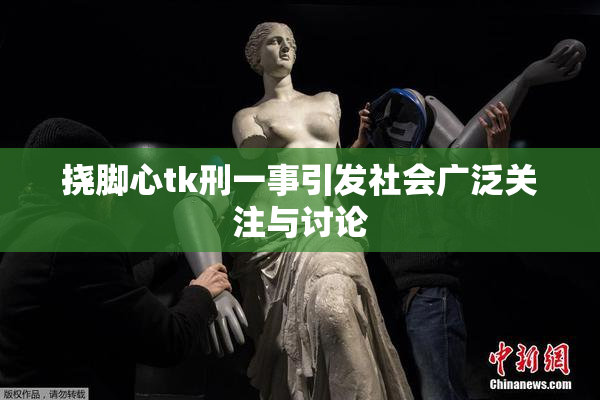 挠脚心tk刑一事引发社会广泛关注与讨论