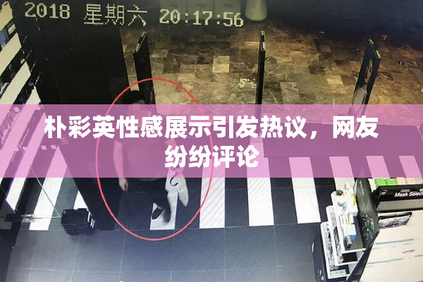 朴彩英性感展示引发热议，网友纷纷评论