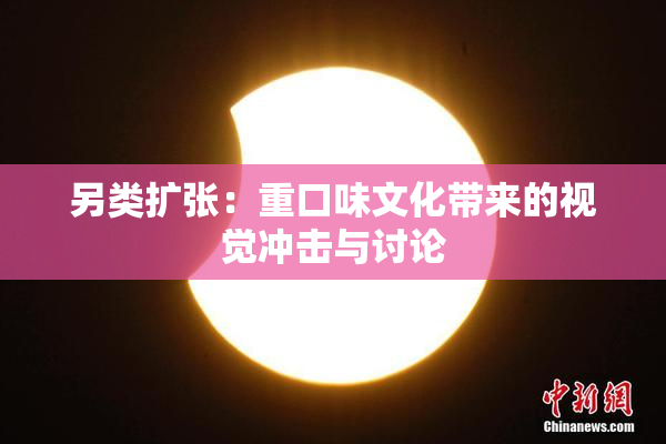 另类扩张：重口味文化带来的视觉冲击与讨论
