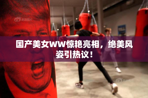 国产美女WW惊艳亮相，绝美风姿引热议！