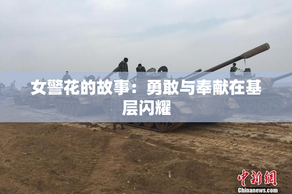 女警花的故事：勇敢与奉献在基层闪耀