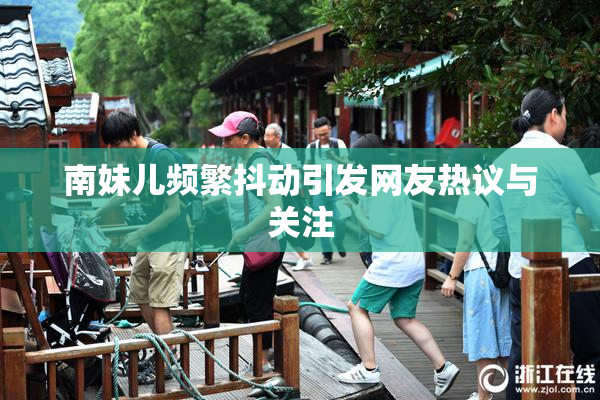 南妹儿频繁抖动引发网友热议与关注