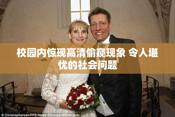 校园内惊现高清偷窥现象 令人堪忧的社会问题