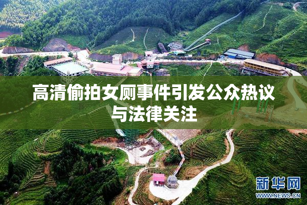 高清偷拍女厕事件引发公众热议与法律关注
