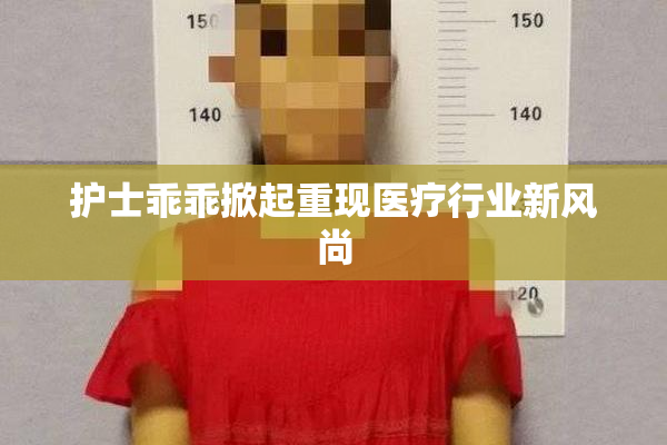 护士乖乖掀起重现医疗行业新风尚