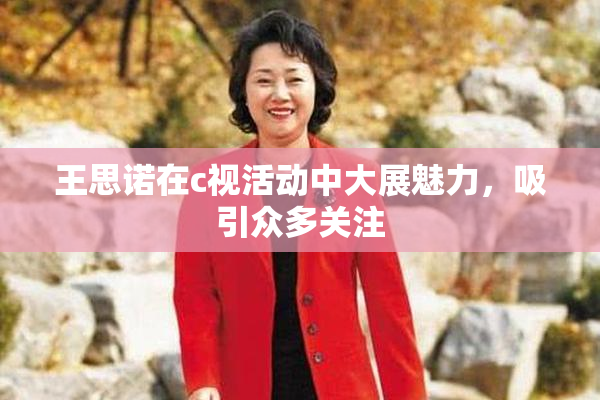 王思诺在c视活动中大展魅力，吸引众多关注