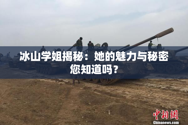 冰山学姐揭秘：她的魅力与秘密您知道吗？
