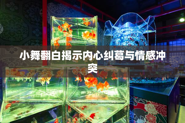 小舞翻白揭示内心纠葛与情感冲突