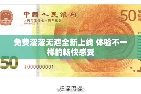 免费涩涩无遮全新上线 体验不一样的畅快感受