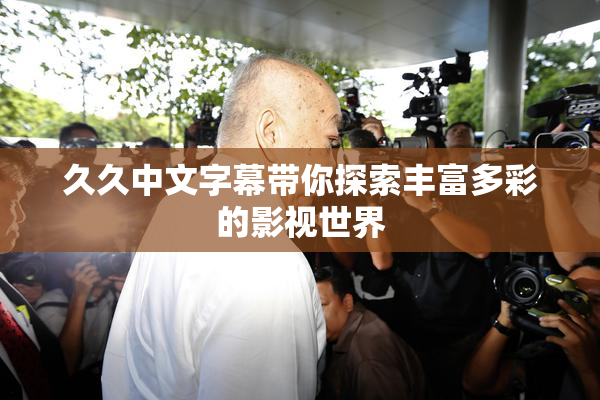 久久中文字幕带你探索丰富多彩的影视世界
