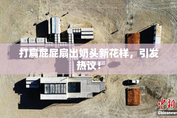 打扁屁屁扇出奶头新花样，引发热议！