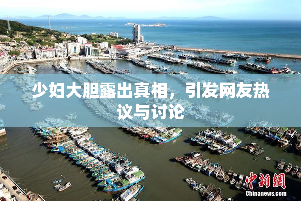 少妇大胆露出真相，引发网友热议与讨论