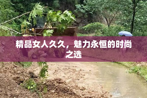 精品女人久久，魅力永恒的时尚之选