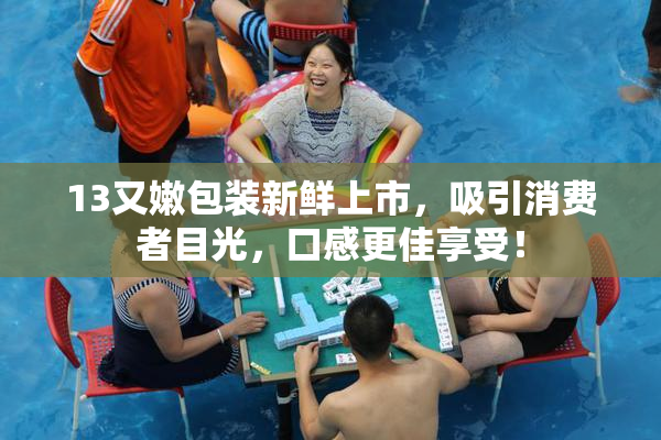 13又嫩包装新鲜上市，吸引消费者目光，口感更佳享受！