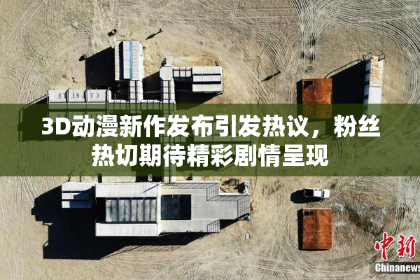 3D动漫新作发布引发热议，粉丝热切期待精彩剧情呈现