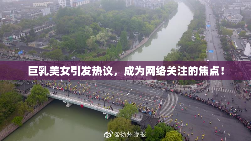 巨乳美女引发热议，成为网络关注的焦点！