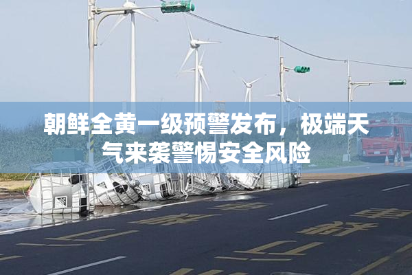 朝鲜全黄一级预警发布，极端天气来袭警惕安全风险