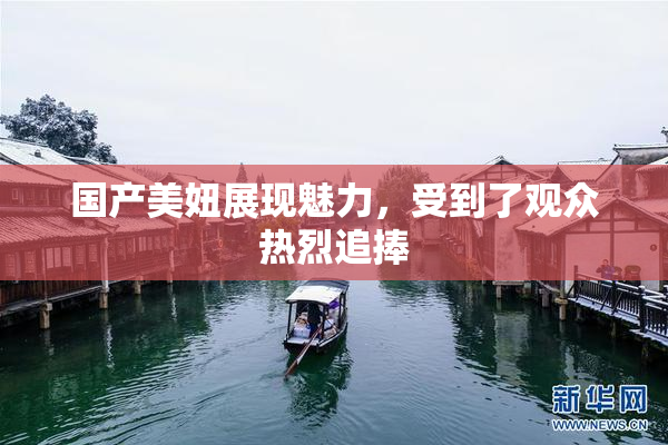 国产美妞展现魅力，受到了观众热烈追捧