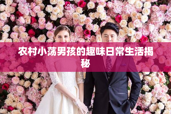 农村小荡男孩的趣味日常生活揭秘