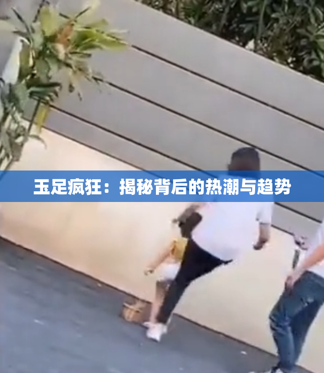 玉足疯狂：揭秘背后的热潮与趋势